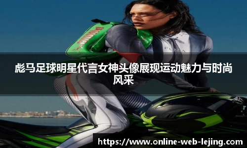 彪马足球明星代言女神头像展现运动魅力与时尚风采